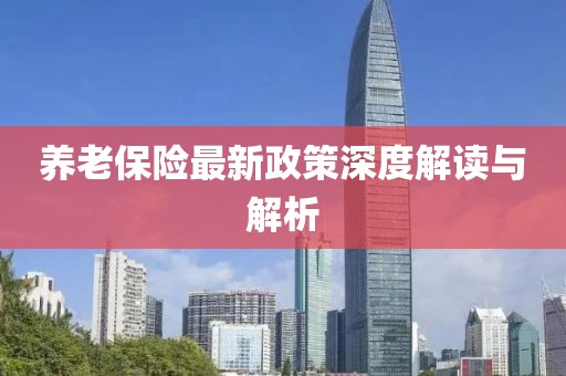 養(yǎng)老保險(xiǎn)最新政策深度解讀與解析