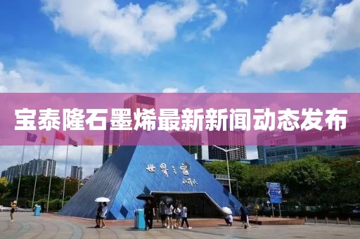 寶泰隆石墨烯最新新聞動態(tài)發(fā)布