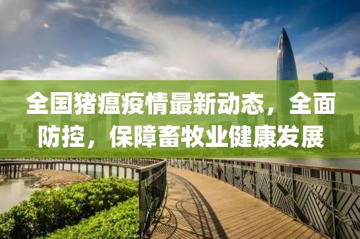 全國豬瘟疫情最新動(dòng)態(tài)，全面防控，保障畜牧業(yè)健康發(fā)展