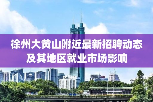徐州大黃山附近最新招聘動態(tài)及其地區(qū)就業(yè)市場影響