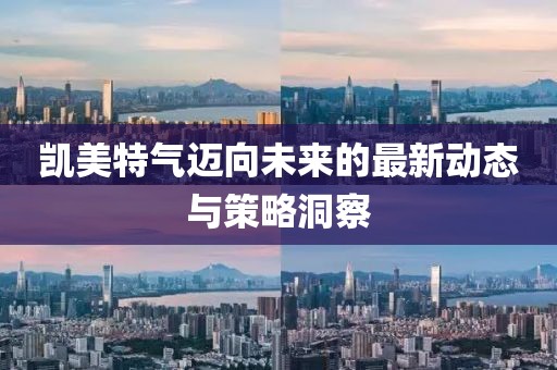 凱美特氣邁向未來(lái)的最新動(dòng)態(tài)與策略洞察