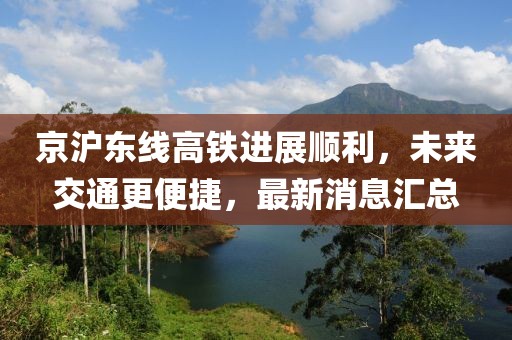 京滬東線高鐵進(jìn)展順利，未來交通更便捷，最新消息匯總