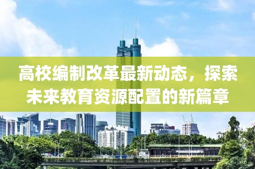 高校編制改革最新動(dòng)態(tài)，探索未來(lái)教育資源配置的新篇章