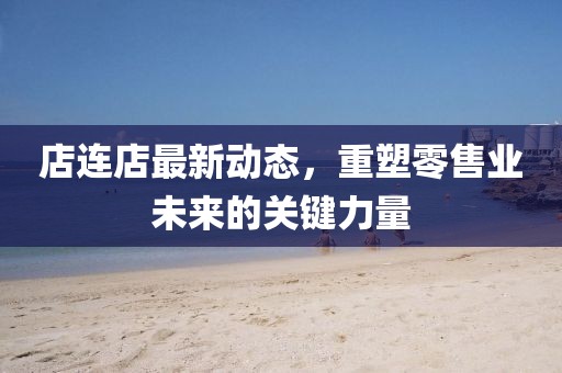 店連店最新動態(tài)，重塑零售業(yè)未來的關(guān)鍵力量