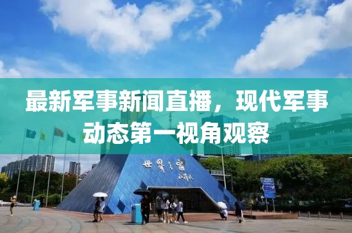 最新軍事新聞直播，現(xiàn)代軍事動態(tài)第一視角觀察
