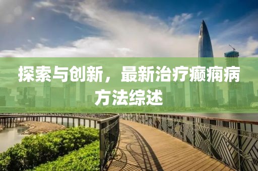 探索與創(chuàng)新，最新治療癲癇病方法綜述