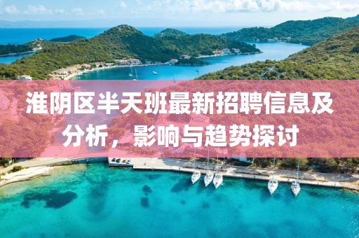 淮陰區(qū)半天班最新招聘信息及分析，影響與趨勢探討