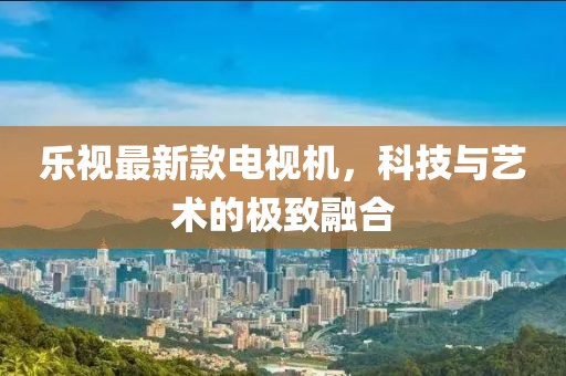 樂視最新款電視機，科技與藝術的極致融合