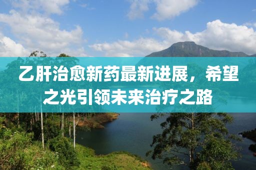 乙肝治愈新藥最新進展，希望之光引領(lǐng)未來治療之路