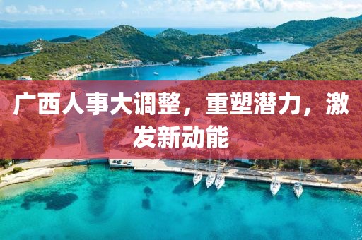 廣西人事大調(diào)整，重塑潛力，激發(fā)新動(dòng)能