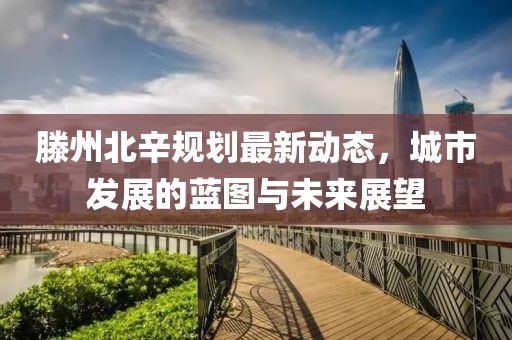 滕州北辛規(guī)劃最新動態(tài)，城市發(fā)展的藍圖與未來展望