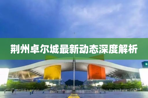 荊州卓爾城最新動態(tài)深度解析