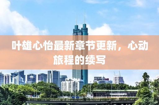 葉雄心怡最新章節(jié)更新，心動(dòng)旅程的續(xù)寫