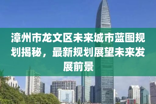 漳州市龍文區(qū)未來(lái)城市藍(lán)圖規(guī)劃揭秘，最新規(guī)劃展望未來(lái)發(fā)展前景