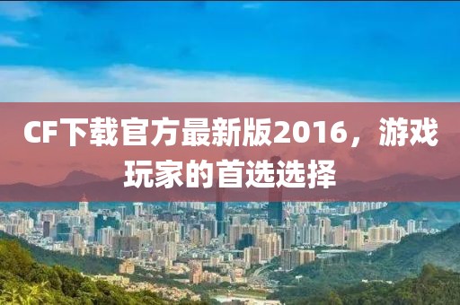 CF下載官方最新版2016，游戲玩家的首選選擇