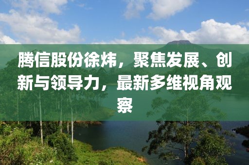 騰信股份徐煒，聚焦發(fā)展、創(chuàng)新與領(lǐng)導(dǎo)力，最新多維視角觀察
