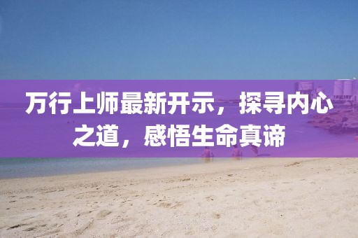 萬行上師最新開示，探尋內(nèi)心之道，感悟生命真諦