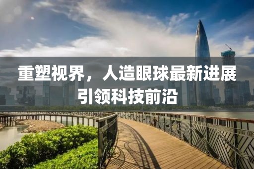 重塑視界，人造眼球最新進(jìn)展引領(lǐng)科技前沿