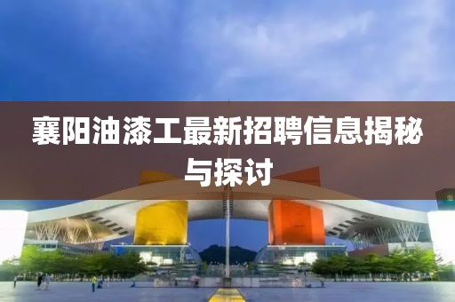 襄陽油漆工最新招聘信息揭秘與探討