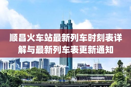 順昌火車站最新列車時(shí)刻表詳解與最新列車表更新通知