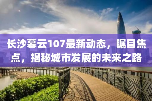 長沙暮云107最新動態(tài)，矚目焦點，揭秘城市發(fā)展的未來之路