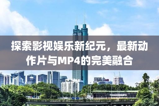 探索影視娛樂新紀(jì)元，最新動作片與MP4的完美融合