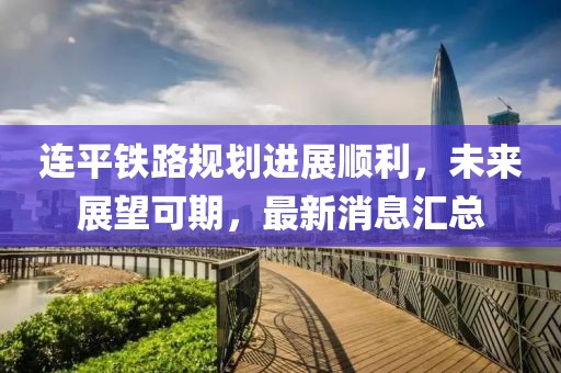 連平鐵路規(guī)劃進(jìn)展順利，未來(lái)展望可期，最新消息匯總