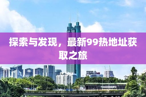 探索與發(fā)現(xiàn)，最新99熱地址獲取之旅