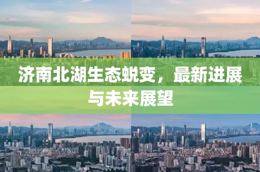 濟(jì)南北湖生態(tài)蛻變，最新進(jìn)展與未來展望