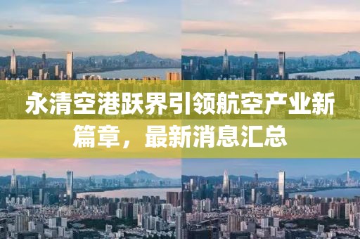 永清空港躍界引領(lǐng)航空產(chǎn)業(yè)新篇章，最新消息匯總