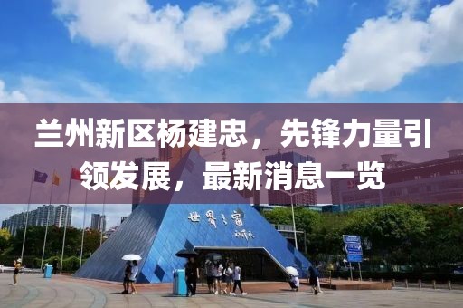 蘭州新區(qū)楊建忠，先鋒力量引領(lǐng)發(fā)展，最新消息一覽