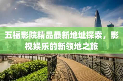 五福影院精品最新地址探索，影視娛樂(lè)的新領(lǐng)地之旅