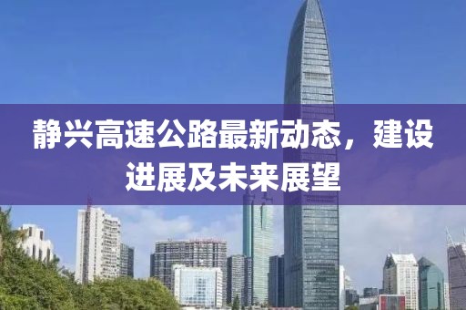靜興高速公路最新動態(tài)，建設進展及未來展望