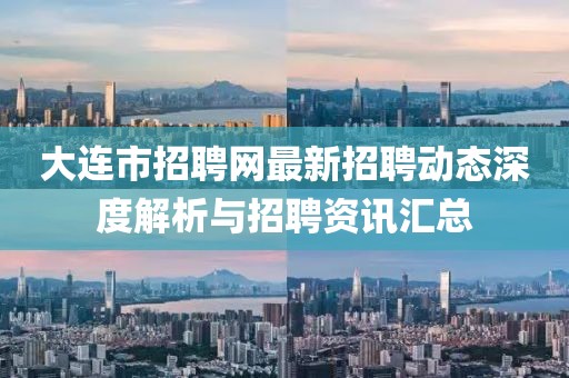 大連市招聘網(wǎng)最新招聘動(dòng)態(tài)深度解析與招聘資訊匯總