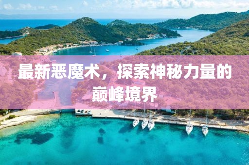 最新惡魔術(shù)，探索神秘力量的巔峰境界