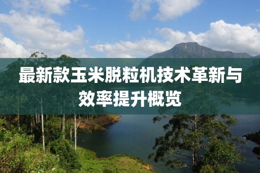 最新款玉米脫粒機(jī)技術(shù)革新與效率提升概覽