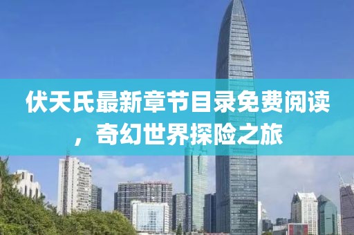 伏天氏最新章節(jié)目錄免費閱讀，奇幻世界探險之旅