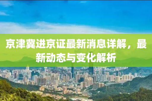 京津冀進京證最新消息詳解，最新動態(tài)與變化解析