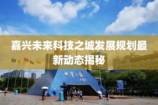 嘉興未來科技之城發(fā)展規(guī)劃最新動(dòng)態(tài)揭秘