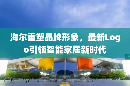 海爾重塑品牌形象，最新Logo引領(lǐng)智能家居新時(shí)代