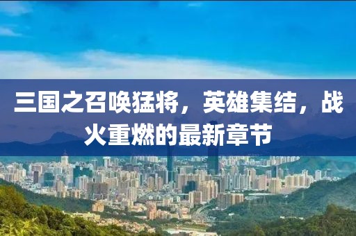 三國之召喚猛將，英雄集結(jié)，戰(zhàn)火重燃的最新章節(jié)