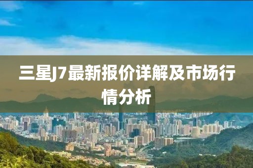 三星J7最新報(bào)價(jià)詳解及市場(chǎng)行情分析
