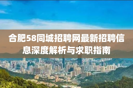 合肥58同城招聘網(wǎng)最新招聘信息深度解析與求職指南