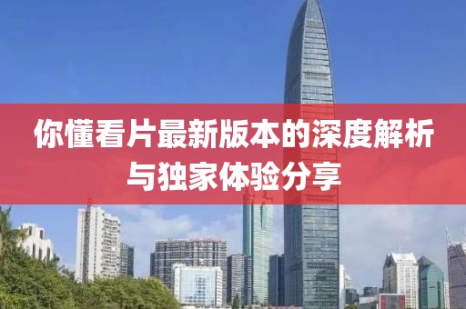 你懂看片最新版本的深度解析與獨家體驗分享