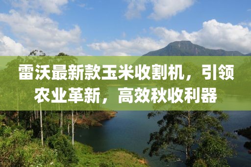 雷沃最新款玉米收割機(jī)，引領(lǐng)農(nóng)業(yè)革新，高效秋收利器