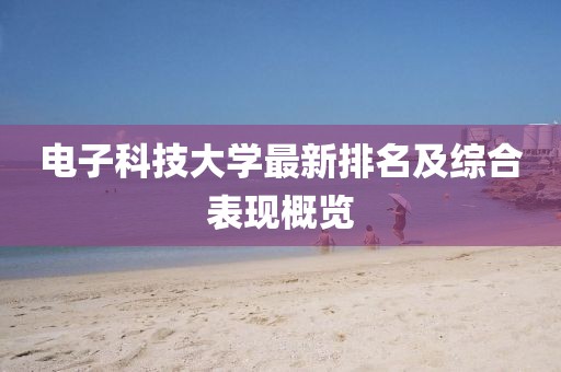 電子科技大學(xué)最新排名及綜合表現(xiàn)概覽