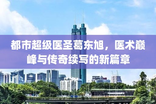 都市超級(jí)醫(yī)圣葛東旭，醫(yī)術(shù)巔峰與傳奇續(xù)寫的新篇章