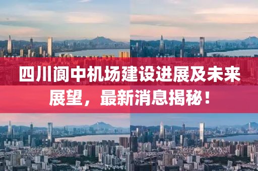 四川閬中機場建設(shè)進展及未來展望，最新消息揭秘！