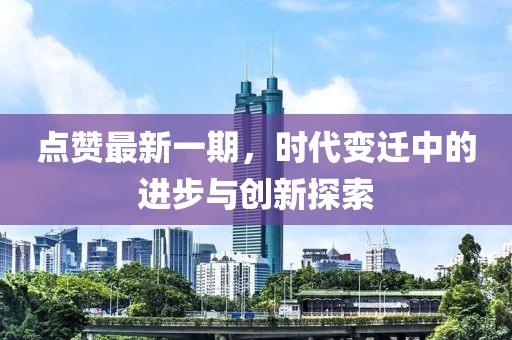 點贊最新一期，時代變遷中的進(jìn)步與創(chuàng)新探索