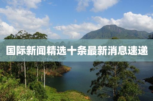 國(guó)際新聞精選十條最新消息速遞